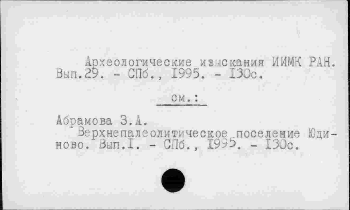 ﻿Археологические изыскания НИМИ РАН. Вып.29. - СПб., 1995. - 130с.
см. :
Абрамова З.А.
хВерхнєпалеолитическое поселение Юди-ново. Вып.1. - СПб., 1995. _ 130с.